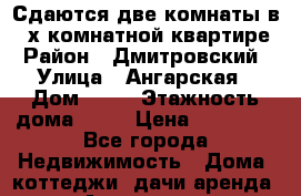 Сдаются две комнаты в 3-х комнатной квартире › Район ­ Дмитровский › Улица ­ Ангарская › Дом ­ 45 › Этажность дома ­ 16 › Цена ­ 14 000 - Все города Недвижимость » Дома, коттеджи, дачи аренда   . Адыгея респ.